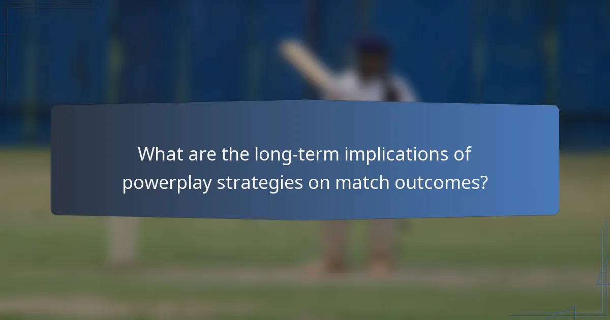 What are the long-term implications of powerplay strategies on match outcomes?
