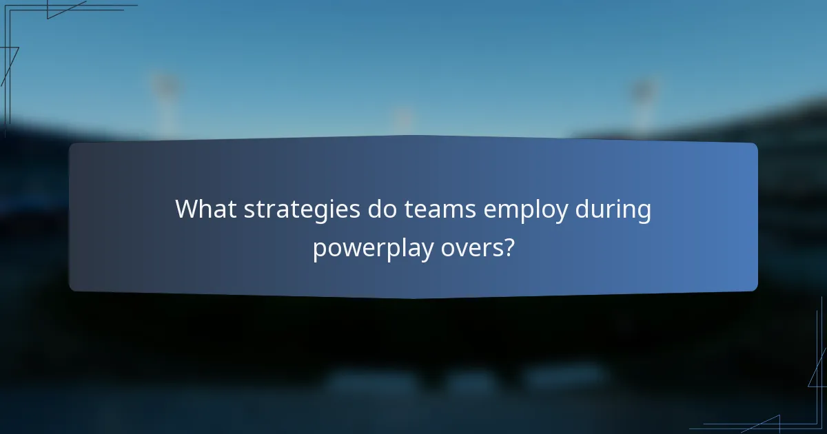 What strategies do teams employ during powerplay overs?
