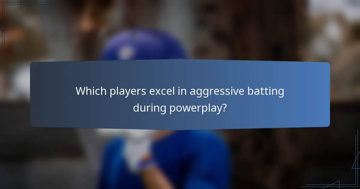 Which players excel in aggressive batting during powerplay?